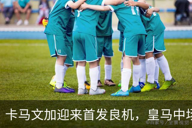 卡马文加迎来首发良机，皇马中场究竟能否“逆袭”？
